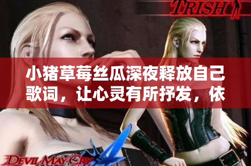 小猪草莓丝瓜深夜释放自己歌词，让心灵有所抒发，依靠音乐自我解放、探索内心世界。