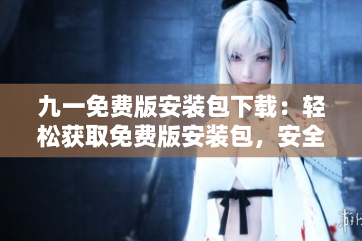 九一免费版安装包下载：轻松获取免费版安装包，安全可靠！