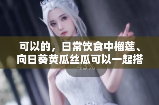 可以的，日常饮食中榴莲、向日葵黄瓜丝瓜可以一起搭配食用 