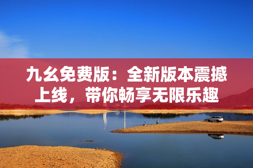 九幺免费版：全新版本震撼上线，带你畅享无限乐趣