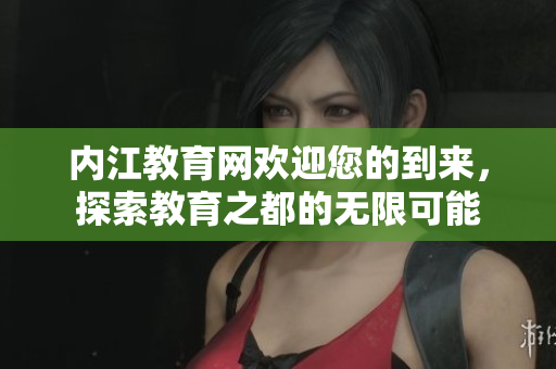 内江教育网欢迎您的到来，探索教育之都的无限可能