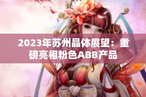 2023年苏州晶体展望：重磅亮相粉色ABB产品