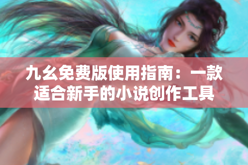 九幺免费版使用指南：一款适合新手的小说创作工具