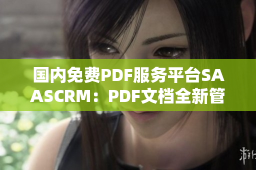 国内免费PDF服务平台SAASCRM：PDF文档全新管理方法分享