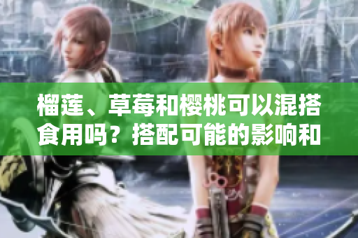 榴莲、草莓和樱桃可以混搭食用吗？搭配可能的影响和营养价值你知道吗？