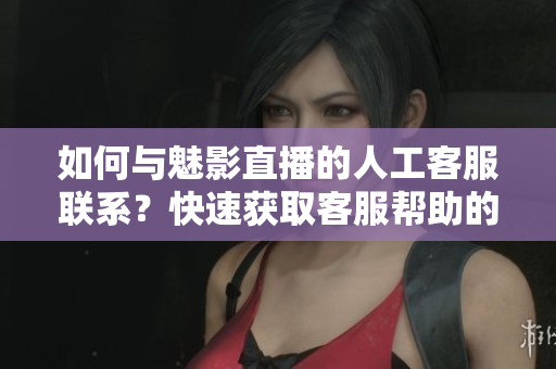 如何与魅影直播的人工客服联系？快速获取客服帮助的方法