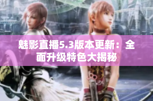 魅影直播5.3版本更新：全面升级特色大揭秘