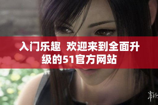 入门乐趣  欢迎来到全面升级的51官方网站