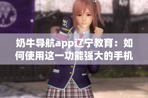奶牛导航app辽宁教育：如何使用这一功能强大的手机应用程序