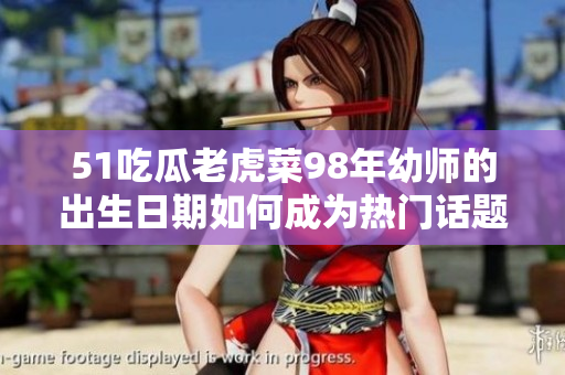 51吃瓜老虎菜98年幼师的出生日期如何成为热门话题？