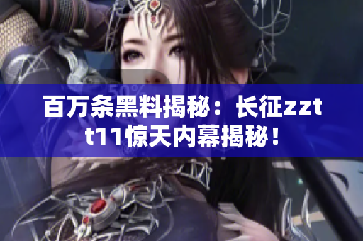 百万条黑料揭秘：长征zztt11惊天内幕揭秘！