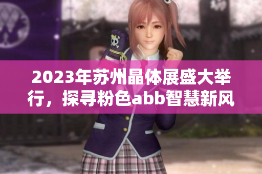 2023年苏州晶体展盛大举行，探寻粉色abb智慧新风貌