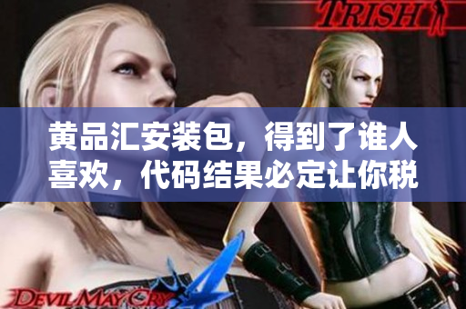 黄品汇安装包，得到了谁人喜欢，代码结果必定让你税金放心，丰富内容奉上