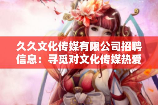 久久文化传媒有限公司招聘信息：寻觅对文化传媒热爱的人才