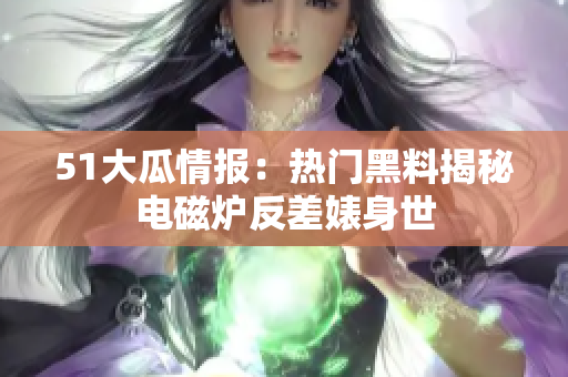 51大瓜情报：热门黑料揭秘电磁炉反差婊身世