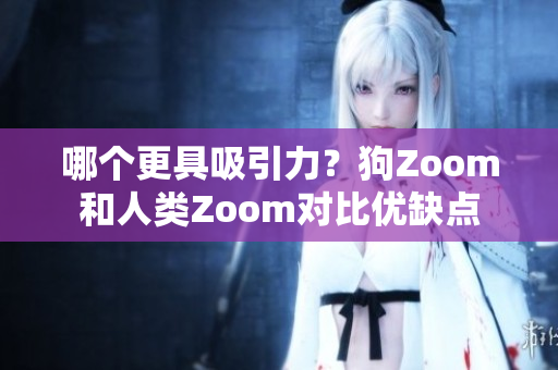 哪个更具吸引力？狗Zoom和人类Zoom对比优缺点