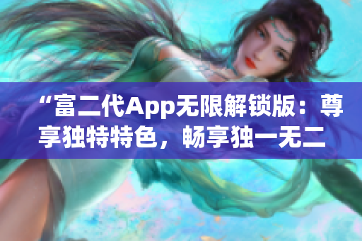“富二代App无限解锁版：尊享独特特色，畅享独一无二的体验！”