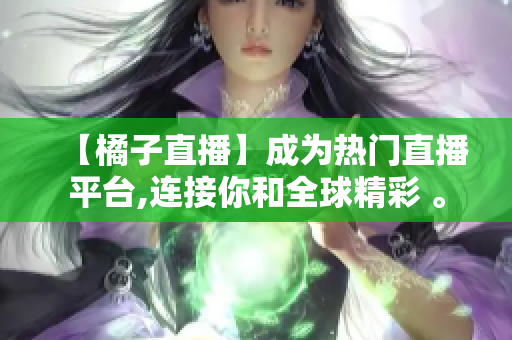 【橘子直播】成为热门直播平台,连接你和全球精彩 。