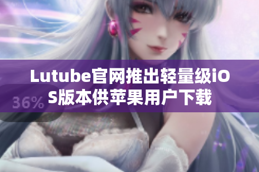 Lutube官网推出轻量级iOS版本供苹果用户下载