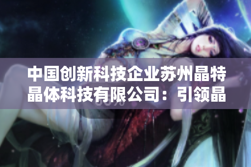 中国创新科技企业苏州晶特晶体科技有限公司：引领晶体技术革新