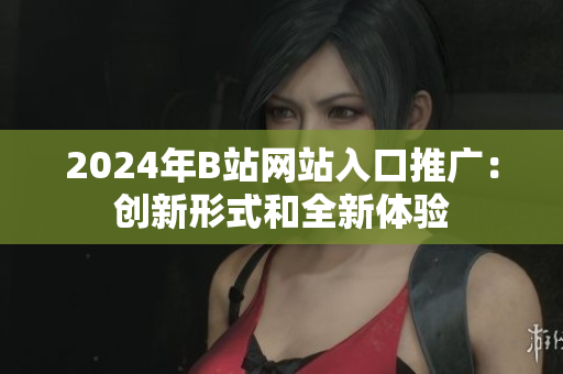 2024年B站网站入口推广：创新形式和全新体验