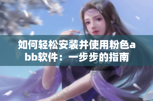 如何轻松安装并使用粉色abb软件：一步步的指南
