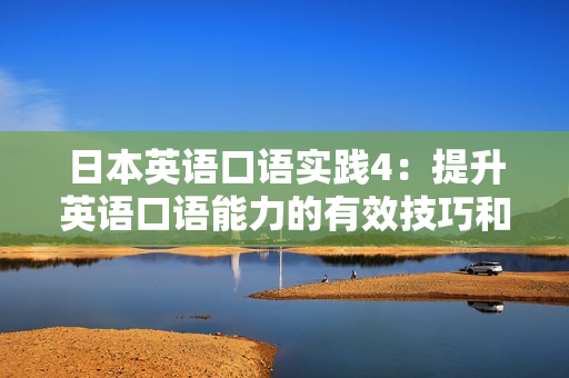 日本英语口语实践4：提升英语口语能力的有效技巧和实用方法