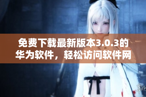 免费下载最新版本3.0.3的华为软件，轻松访问软件网站