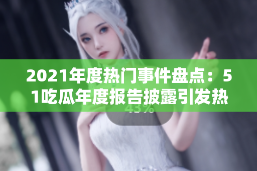 2021年度热门事件盘点：51吃瓜年度报告披露引发热议的话题