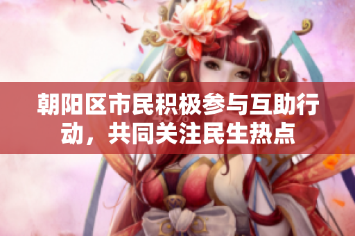 朝阳区市民积极参与互助行动，共同关注民生热点