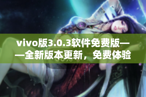 vivo版3.0.3软件免费版——全新版本更新，免费体验最新功能
