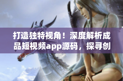 打造独特视角！深度解析成品短视频app源码，探寻创新亮点