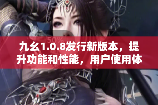 九幺1.0.8发行新版本，提升功能和性能，用户使用体验再升级