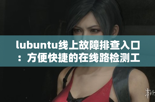 lubuntu线上故障排查入口：方便快捷的在线路检测工具