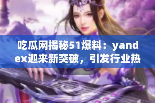 吃瓜网揭秘51爆料：yandex迎来新突破，引发行业热议