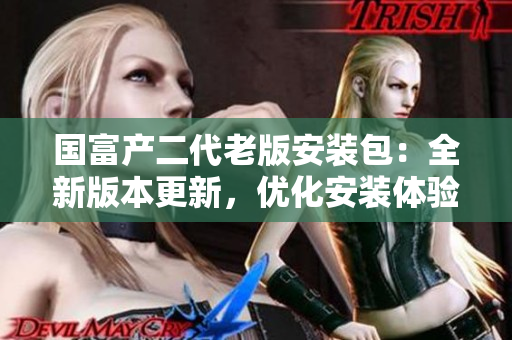 国富产二代老版安装包：全新版本更新，优化安装体验