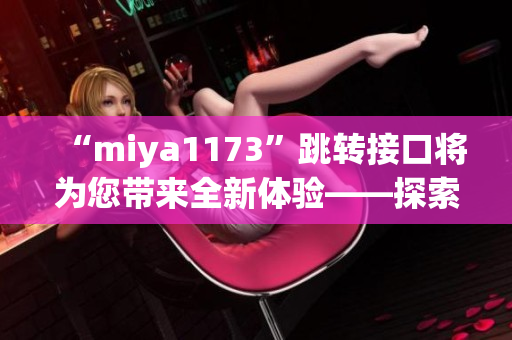 “miya1173”跳转接口将为您带来全新体验——探索最新最快信息汇聚！