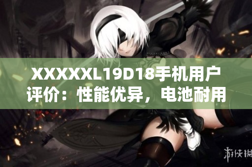 XXXXXL19D18手机用户评价：性能优异，电池耐用，值得购买