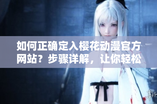 如何正确定入樱花动漫官方网站？步骤详解，让你轻松找到官方正版入口