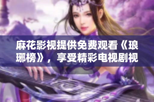 麻花影视提供免费观看《琅琊榜》，享受精彩电视剧视听体验