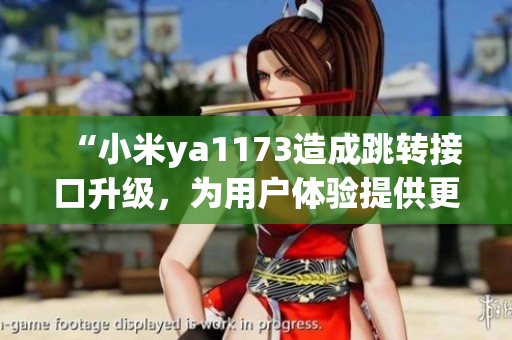 “小米ya1173造成跳转接口升级，为用户体验提供更优质服务”