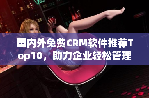 国内外免费CRM软件推荐Top10，助力企业轻松管理客户关系