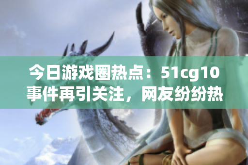 今日游戏圈热点：51cg10事件再引关注，网友纷纷热议