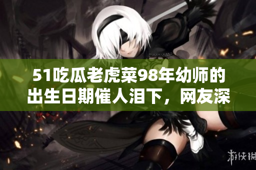 51吃瓜老虎菜98年幼师的出生日期催人泪下，网友深情传唱润事成功的旋律