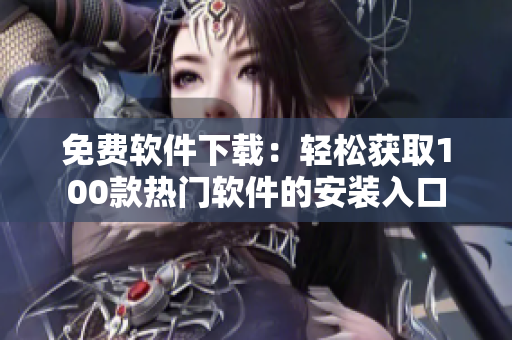免费软件下载：轻松获取100款热门软件的安装入口