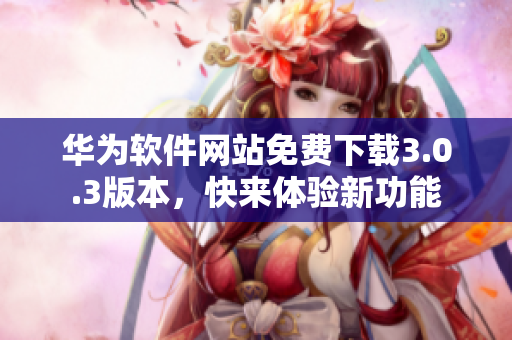 华为软件网站免费下载3.0.3版本，快来体验新功能