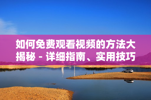 如何免费观看视频的方法大揭秘 - 详细指南、实用技巧和最新资源