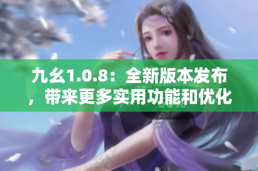 九幺1.0.8：全新版本发布，带来更多实用功能和优化体验