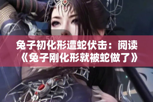 兔子初化形遭蛇伏击：阅读《兔子刚化形就被蛇做了》