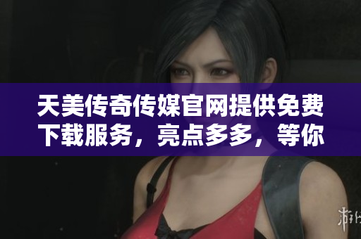 天美传奇传媒官网提供免费下载服务，亮点多多，等你来探索
